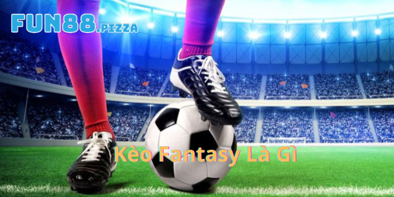 Tìm Hiểu Về Kèo Fantasy Và Kinh Nghiệm Thắng Lớn